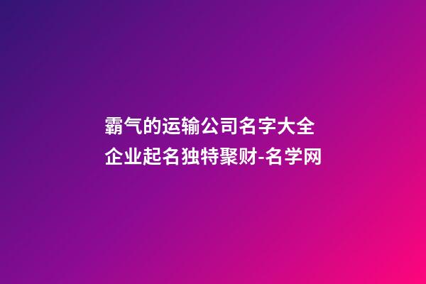 霸气的运输公司名字大全 企业起名独特聚财-名学网-第1张-公司起名-玄机派